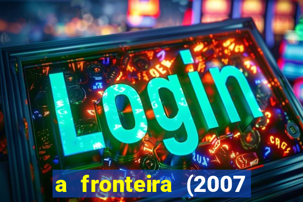 a fronteira (2007 filme completo download)